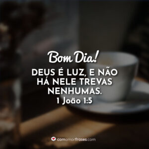Bom Dia! Deus é luz, e não há nele trevas nenhumas. 1 João 1:5