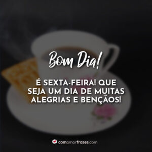 Bom Dia! É Sexta-Feira! Que seja um dia de muitas alegrias e bençãos!