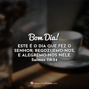 Bom Dia! Este é o dia que fez o Senhor; regozijemo-nos, e alegremo-nos nele. Salmos 118:24