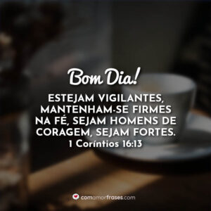 Bom Dia! Estejam vigilantes, mantenham-se firmes na fé, sejam homens de coragem, sejam fortes. 1 Coríntios 16:13