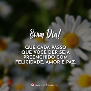 Bom dia! Que cada passo que você der seja preenchido com felicidade, amor e paz.