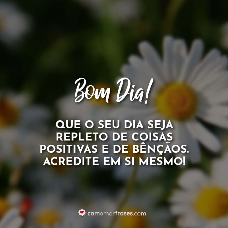 Bom Dia! Que o seu dia seja repleto de coisas positivas e de bênçãos. Acredite em si mesmo! Frase.