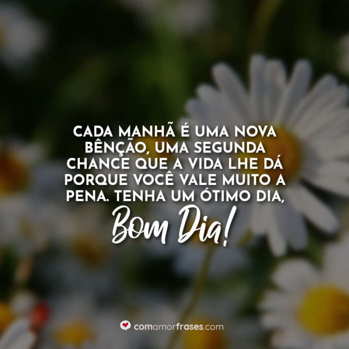 Cada manhã é uma nova bênção, uma segunda chance que a vida lhe dá porque  você vale muito a pena. Tenha um ótimo dia, bom dia! » Com Amor, Frases