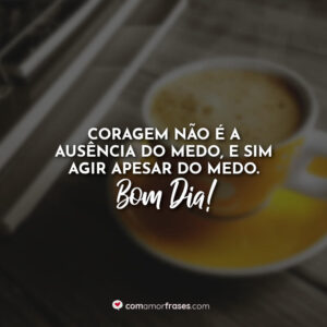Coragem não é a ausência do medo, e sim agir apesar do medo. Bom Dia!