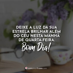 Deixe a luz da sua estrela brilhar além do céu nesta manhã de quarta-feira. Bom Dia!