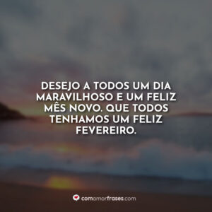 Desejo a todos um dia maravilhoso e um feliz mês novo. Que todos tenhamos um feliz fevereiro.