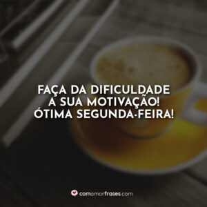 Faça da dificuldade a sua motivação! Ótima Segunda-Feira!