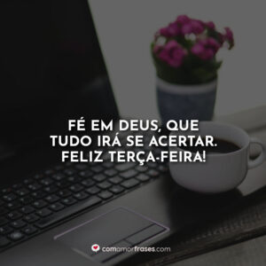 Fé em Deus, que tudo irá se acertar. Feliz Terça-Feira!