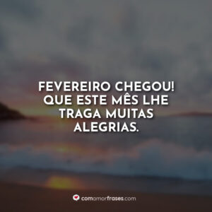 Fevereiro chegou! Que este mês lhe traga muitas alegrias.
