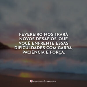 Fevereiro nos trará novos desafios. Que você enfrente essas dificuldades com garra, paciência e força.