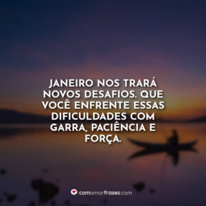 Janeiro nos trará novos desafios. Que você enfrente essas dificuldades com garra, paciência e força.
