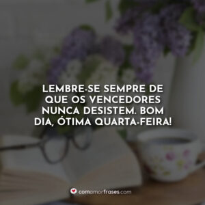 Lembre-se sempre de que os vencedores nunca desistem. Bom Dia, ótima quarta-feira!