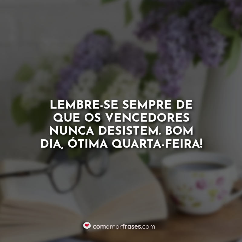 Lembre-se sempre de que os vencedores nunca desistem. Bom Dia, ótima quarta-feira! Frase.