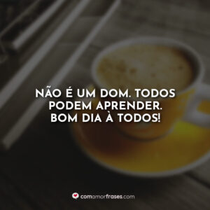 Não é um dom. Todos podem aprender. Bom Dia à todos!