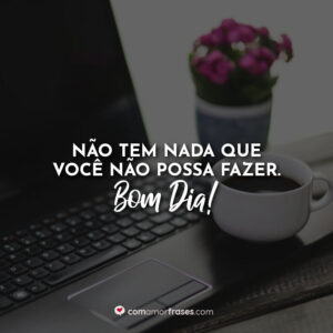 Não tem nada que você não possa fazer. Bom Dia!