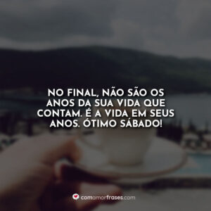 No final, não são os anos da sua vida que contam. É a vida em seus anos. Ótimo Sábado!