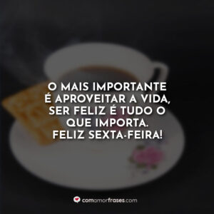 O mais importante é aproveitar a vida, ser feliz é tudo o que importa. Feliz Sexta-Feira!