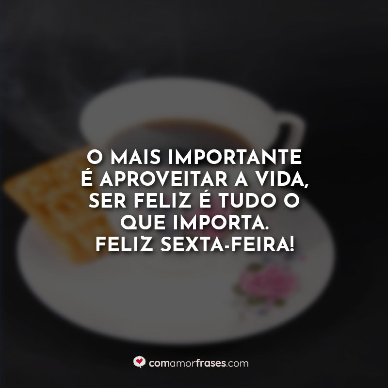 O mais importante é aproveitar a vida, ser feliz é tudo o que importa. Feliz Sexta-Feira! Frase.