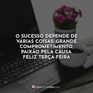 O sucesso depende de várias coisas: Grande comprometimento, paixão pela causa. Feliz Terça-Feira