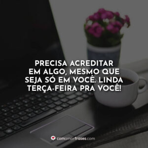 Precisa acreditar em algo, mesmo que seja só em você. Linda terça-feira pra você!
