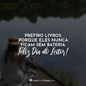 Prefiro livros, porque eles nunca ficam sem bateria. Feliz Dia do Leitor!