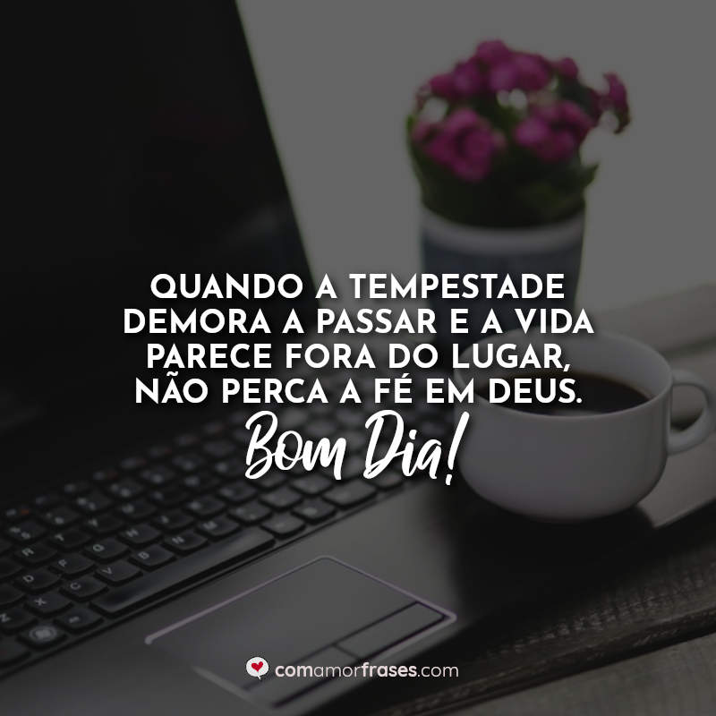 Quando a tempestade demora a passar e a vida parece fora do lugar, não perca a fé em Deus. Bom Dia! Frase.