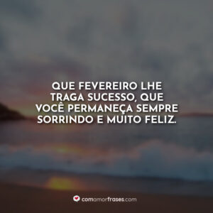 Que fevereiro lhe traga sucesso, que você permaneça sempre sorrindo e muito feliz.