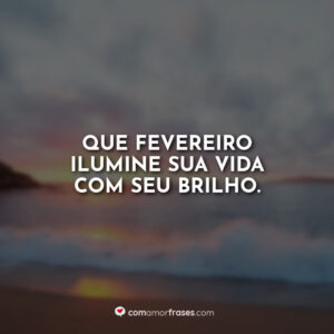 Que fevereiro ilumine sua vida com seu brilho.