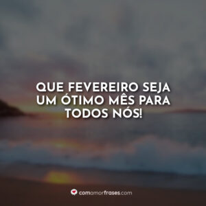 Que fevereiro seja um ótimo mês para todos nós!