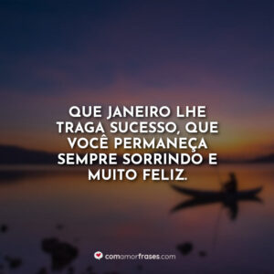Que janeiro lhe traga sucesso, que você permaneça sempre sorrindo e muito feliz.