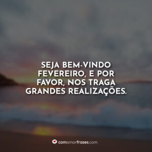 Seja bem-vindo fevereiro, e por favor, nos traga grandes realizações.