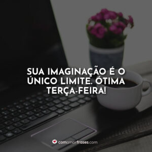 Sua imaginação é o único limite. Ótima Terça-Feira!