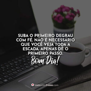 Suba o primeiro degrau com fé. Não é necessário que você veja toda a escada. Apenas dê o primeiro passo. Bom Dia!
