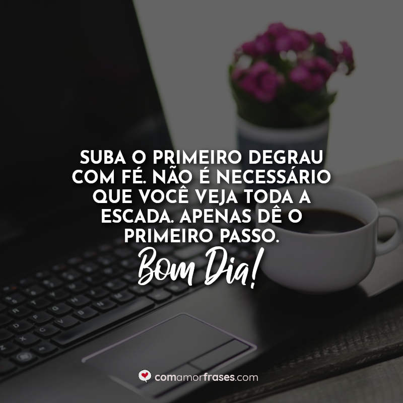 Suba o primeiro degrau com fé. Não é necessário que você veja toda a escada. Apenas dê o primeiro passo. Bom Dia! Frase.