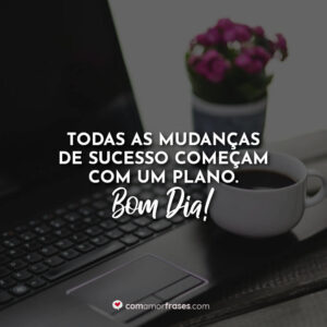 Todas as mudanças de sucesso começam com um plano. Bom Dia!