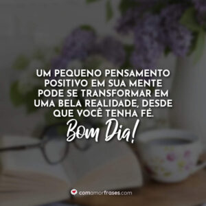 Um pequeno pensamento positivo em sua mente pode se transformar em uma bela realidade, desde que você tenha fé. Bom Dia!