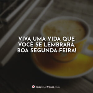Viva uma vida que você se lembrará. Boa Segunda-Feira!