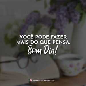 Você pode fazer mais do que pensa. Bom Dia!