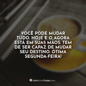 Você pode mudar tudo. Hoje e o agora está em suas mãos. Tem de ser capaz de mudar seu destino. Ótima Segunda-Feira!