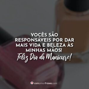 Vocês são responsáveis por dar mais vida e beleza às minhas mãos! Feliz Dia da Manicure!
