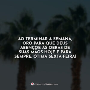Ao terminar a semana, oro para que Deus abençoe as obras de suas mãos hoje e para sempre. Ótima sexta-feira!