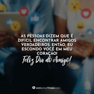 As pessoas dizem que é difícil encontrar amigos verdadeiros. Então, eu escondo você em meu coração! Feliz Dia do Amigo!