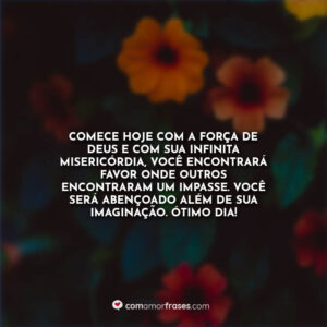 Comece hoje com a força de Deus e com sua infinita misericórdia, você encontrará favor onde outros encontraram um impasse. Você será abençoado além de sua imaginação. Ótimo Dia!