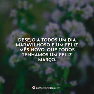 Desejo a todos um dia maravilhoso e um feliz mês novo. Que todos tenhamos um feliz março.