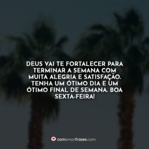 Deus vai te fortalecer para terminar a semana com muita alegria e satisfação. Tenha um ótimo dia e um ótimo final de semana. Boa sexta-feira!
