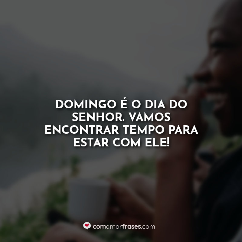 Frases: Domingo é o Dia do Senhor. Vamos encontrar tempo para estar com Ele!