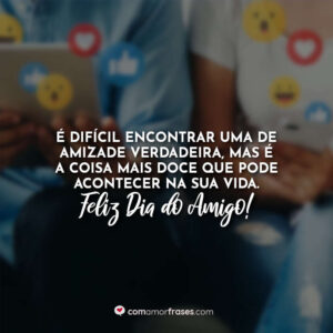 É difícil encontrar uma de amizade verdadeira, mas é a coisa mais doce que pode acontecer na sua vida. Feliz Dia do Amigo!