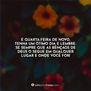 É quarta-feira de novo, tenha um ótimo dia e lembre-se sempre que as bênçaos de Deus o segue em qualquer lugar e onde você for!