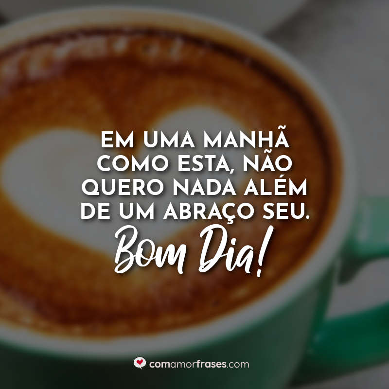 Em uma manhã como esta, não quero nada além de um abraço seu. Bom Dia! Frase.