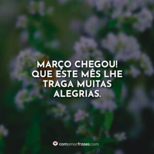 Março chegou! Que este mês lhe traga muitas alegrias.